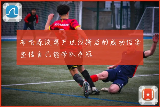 布伦森谈离开达拉斯后的成功信念坚信自己能带队夺冠