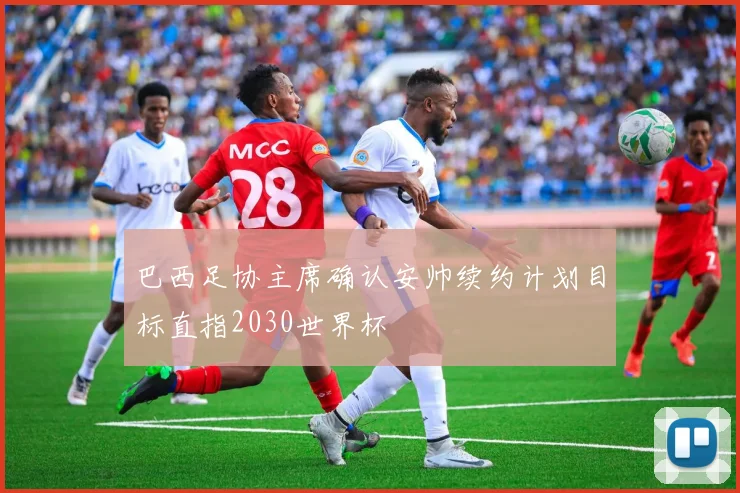 巴西足协主席确认安帅续约计划目标直指2030世界杯