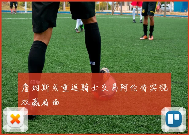 詹姆斯或重返骑士交易阿伦将实现双赢局面