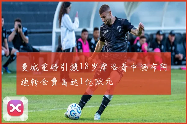 曼城重磅引援18岁摩洛哥中场布阿迪转会费高达1亿欧元