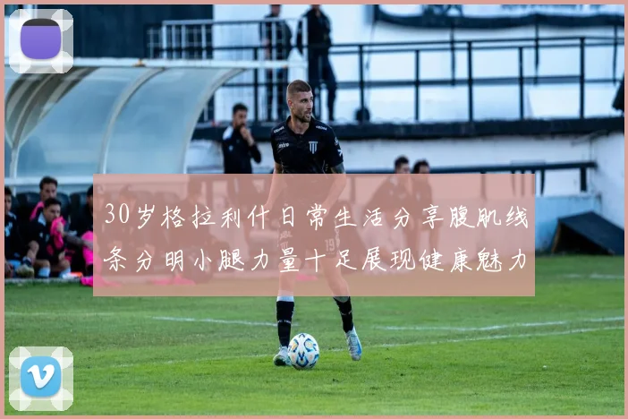 30岁格拉利什日常生活分享腹肌线条分明小腿力量十足展现健康魅力