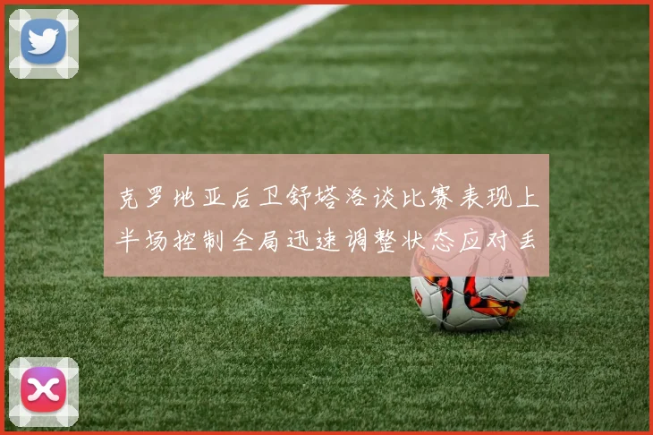 克罗地亚后卫舒塔洛谈比赛表现上半场控制全局迅速调整状态应对丢球