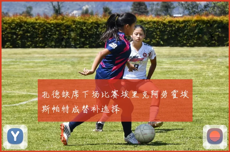 孔德缺席下场比赛埃里克阿劳霍埃斯帕特成替补选择