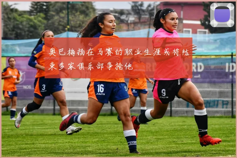 奥巴梅扬在马赛的职业生涯或将结束多家俱乐部争抢他