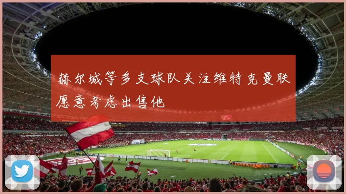 赫尔城等多支球队关注维特克曼联愿意考虑出售他