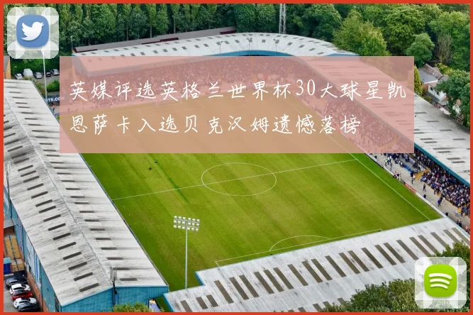 英媒评选英格兰世界杯30大球星凯恩萨卡入选贝克汉姆遗憾落榜