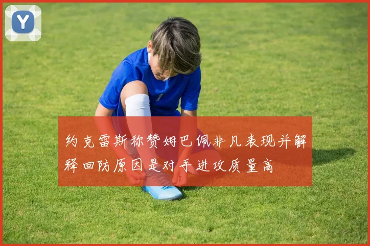 约克雷斯称赞姆巴佩非凡表现并解释回防原因是对手进攻质量高
