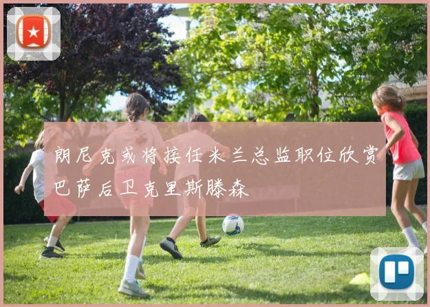 朗尼克或将接任米兰总监职位欣赏巴萨后卫克里斯滕森