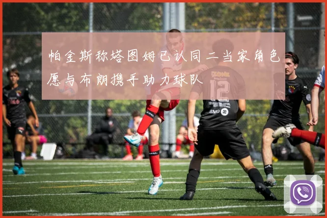 帕金斯称塔图姆已认同二当家角色愿与布朗携手助力球队