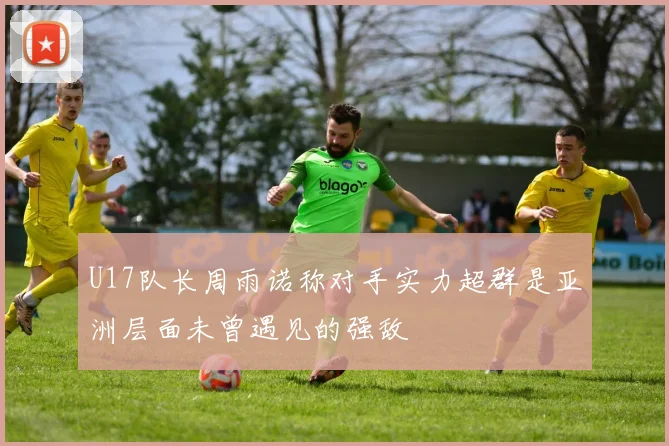 U17队长周雨诺称对手实力超群是亚洲层面未曾遇见的强敌