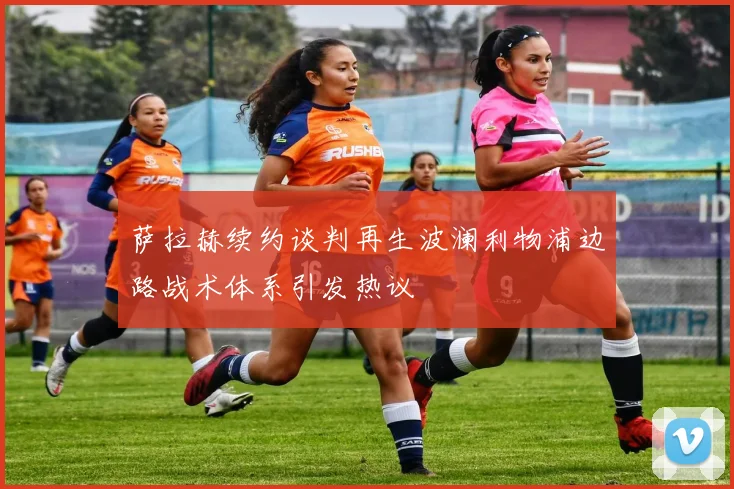 萨拉赫续约谈判再生波澜利物浦边路战术体系引发热议