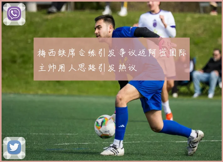 梅西缺席合练引发争议迈阿密国际主帅用人思路引发热议