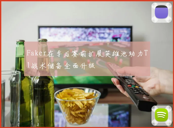 Faker在季后赛前扩展英雄池助力T1战术储备全面升级