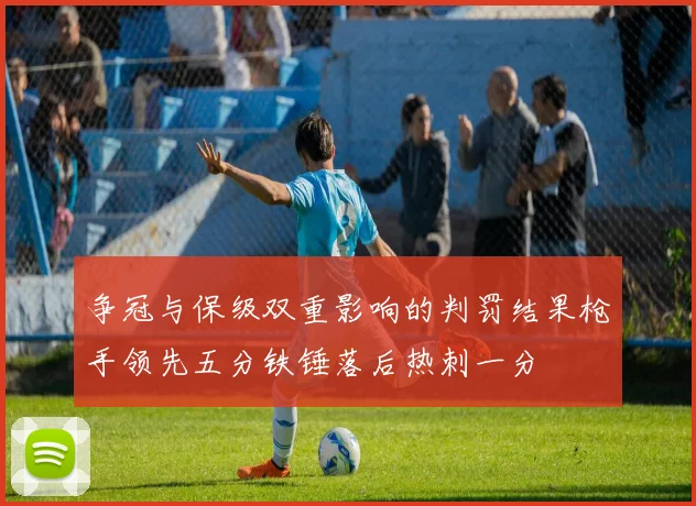 争冠与保级双重影响的判罚结果枪手领先五分铁锤落后热刺一分