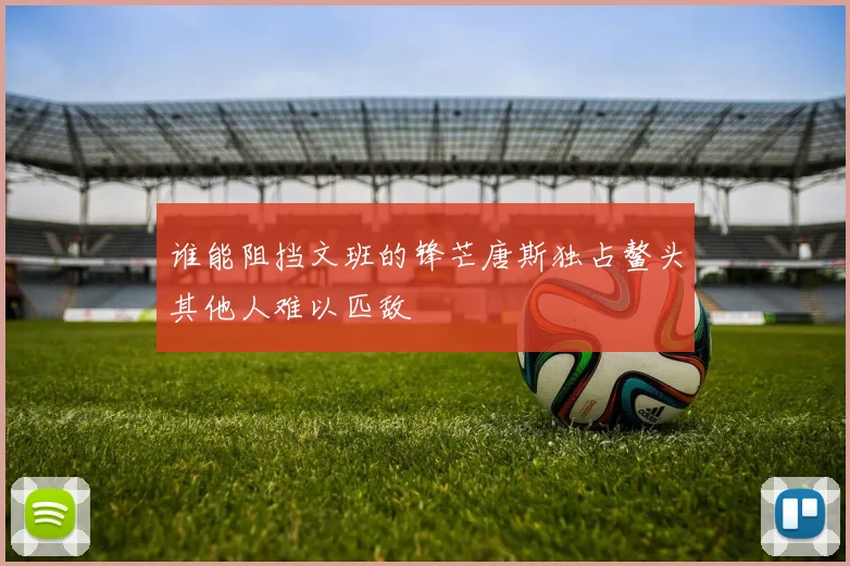 谁能阻挡文班的锋芒唐斯独占鳌头其他人难以匹敌