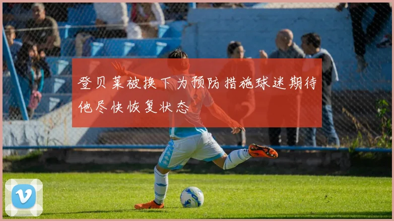 登贝莱被换下为预防措施球迷期待他尽快恢复状态