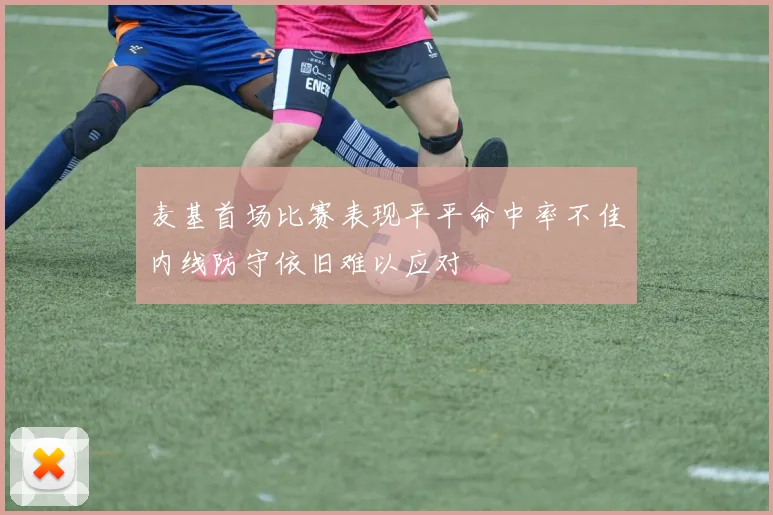 麦基首场比赛表现平平命中率不佳内线防守依旧难以应对