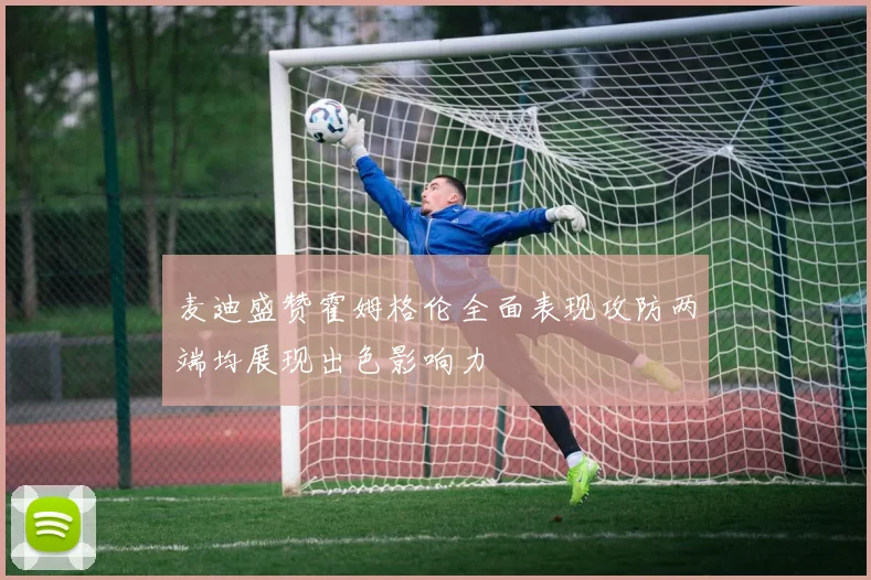 麦迪盛赞霍姆格伦全面表现攻防两端均展现出色影响力