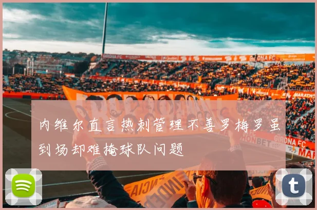 内维尔直言热刺管理不善罗梅罗虽到场却难掩球队问题