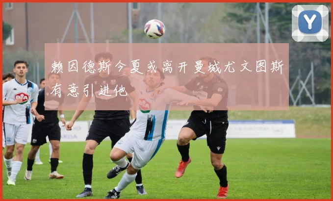 赖因德斯今夏或离开曼城尤文图斯有意引进他