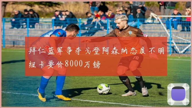 拜仁蓝军争夺戈登阿森纳态度不明纽卡要价8000万镑