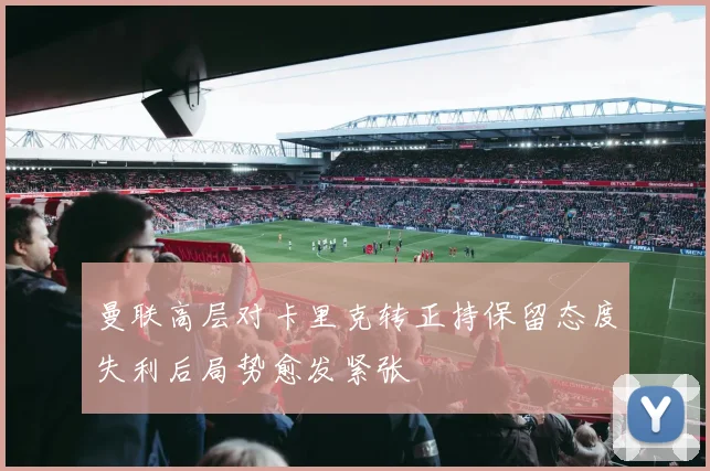 曼联高层对卡里克转正持保留态度失利后局势愈发紧张