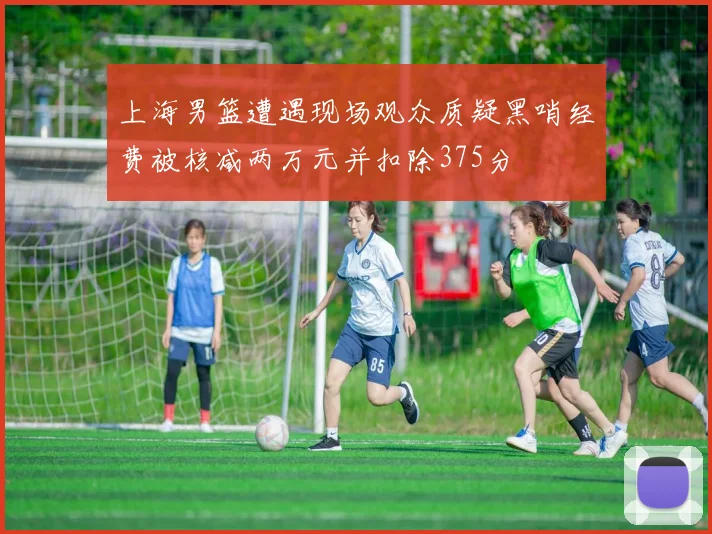 上海男篮遭遇现场观众质疑黑哨经费被核减两万元并扣除375分