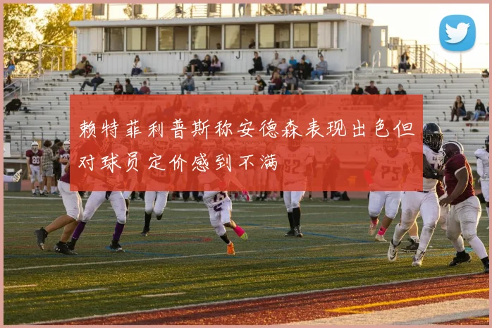赖特菲利普斯称安德森表现出色但对球员定价感到不满