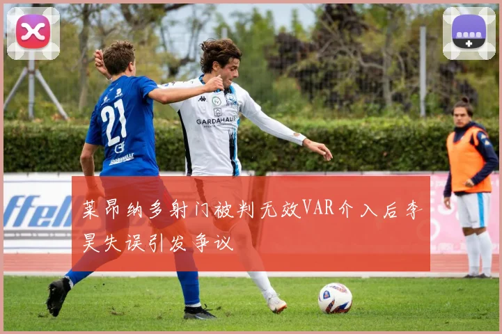 莱昂纳多射门被判无效VAR介入后李昊失误引发争议